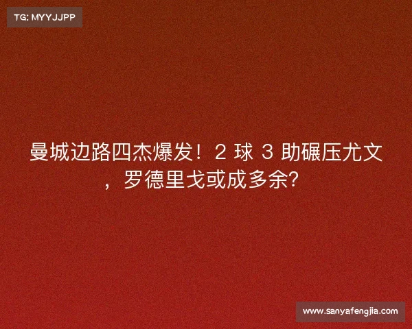 曼城边路四杰爆发！2 球 3 助碾压尤文，罗德里戈或成多余？